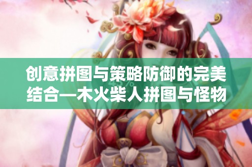 创意拼图与策略防御的完美结合—木火柴人拼图与怪物防御者精彩对决