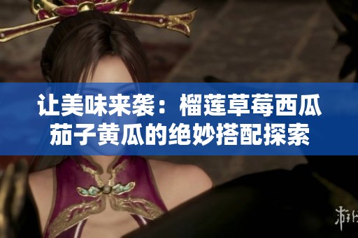 让美味来袭：榴莲草莓西瓜茄子黄瓜的绝妙搭配探索