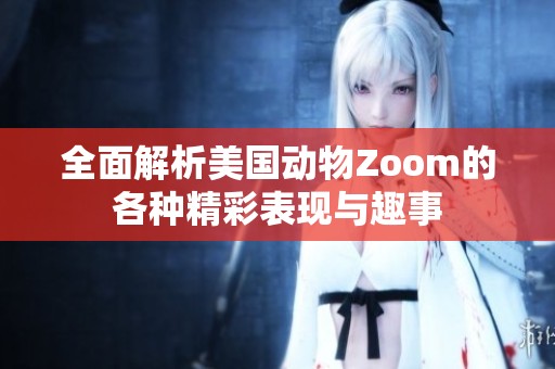 全面解析美国动物Zoom的各种精彩表现与趣事