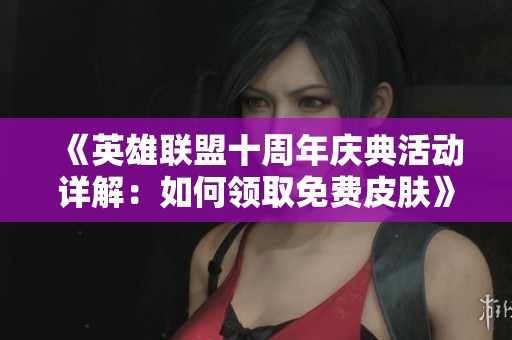 《英雄联盟十周年庆典活动详解：如何领取免费皮肤》