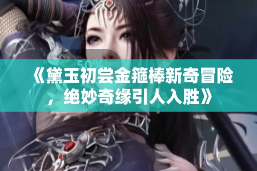《黛玉初尝金箍棒新奇冒险，绝妙奇缘引人入胜》