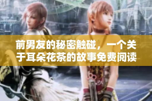 前男友的秘密触碰，一个关于耳朵花茶的故事免费阅读