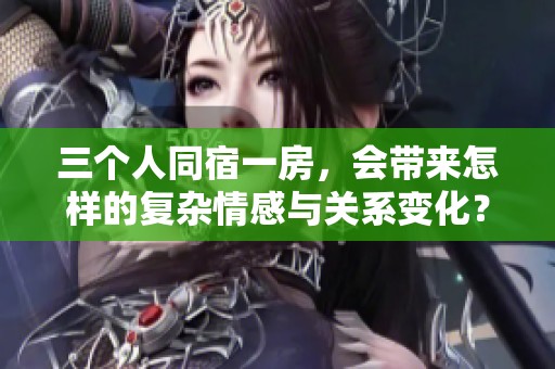 三个人同宿一房，会带来怎样的复杂情感与关系变化？