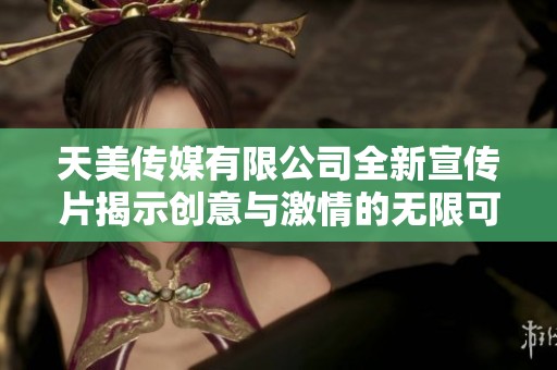 天美传媒有限公司全新宣传片揭示创意与激情的无限可能