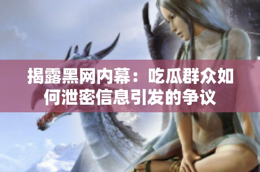 揭露黑网内幕：吃瓜群众如何泄密信息引发的争议