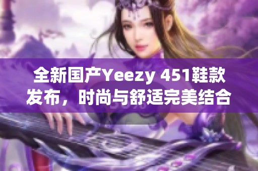 全新国产Yeezy 451鞋款发布，时尚与舒适完美结合！