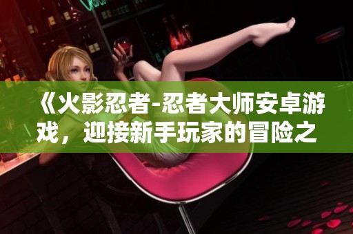 《火影忍者-忍者大师安卓游戏，迎接新手玩家的冒险之旅》