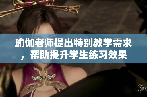 瑜伽老师提出特别教学需求，帮助提升学生练习效果