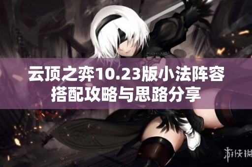 云顶之弈10.23版小法阵容搭配攻略与思路分享