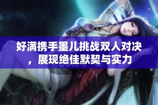 好满携手墨儿挑战双人对决，展现绝佳默契与实力