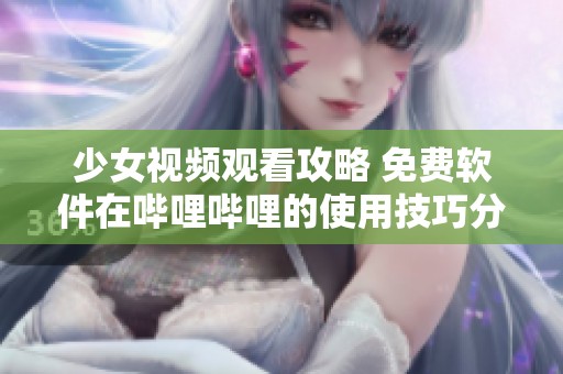 少女视频观看攻略 免费软件在哔哩哔哩的使用技巧分享