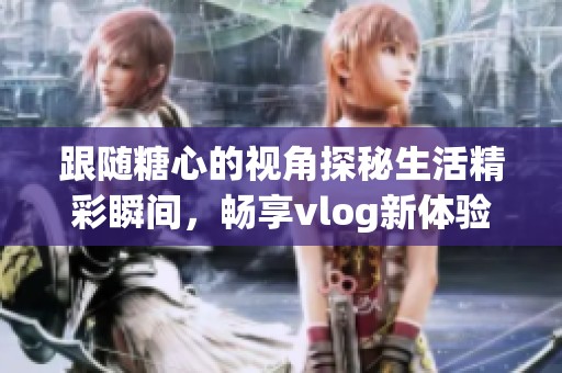 跟随糖心的视角探秘生活精彩瞬间，畅享vlog新体验