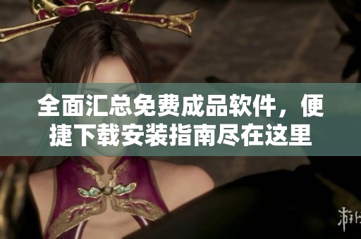 全面汇总免费成品软件，便捷下载安装指南尽在这里
