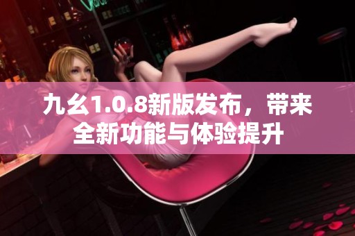 九幺1.0.8新版发布，带来全新功能与体验提升