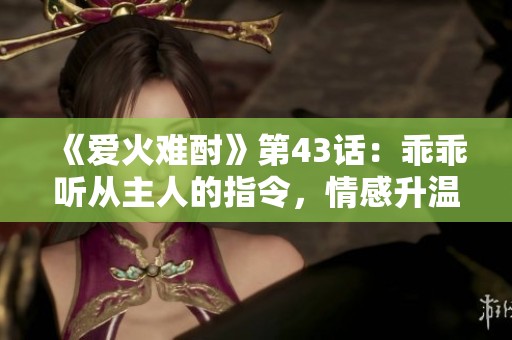 《爱火难酎》第43话：乖乖听从主人的指令，情感升温之路