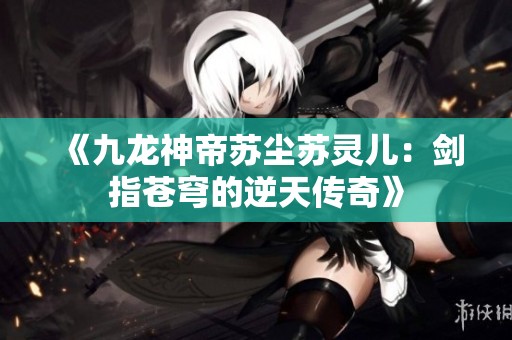 《九龙神帝苏尘苏灵儿：剑指苍穹的逆天传奇》