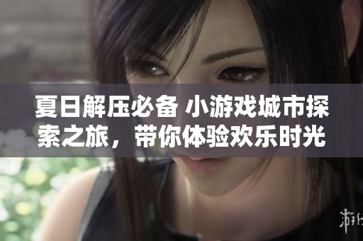 夏日解压必备 小游戏城市探索之旅，带你体验欢乐时光