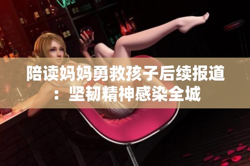 陪读妈妈勇救孩子后续报道：坚韧精神感染全城