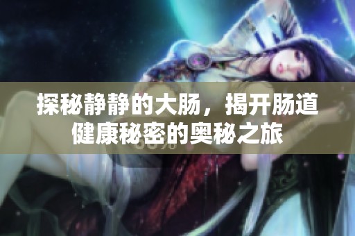 探秘静静的大肠，揭开肠道健康秘密的奥秘之旅