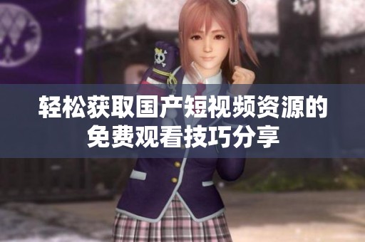 轻松获取国产短视频资源的免费观看技巧分享