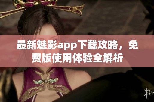 最新魅影app下载攻略，免费版使用体验全解析