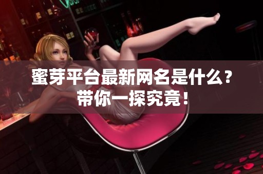 蜜芽平台最新网名是什么？带你一探究竟！