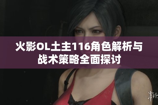 火影OL土主116角色解析与战术策略全面探讨
