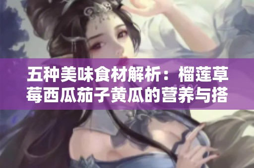 五种美味食材解析：榴莲草莓西瓜茄子黄瓜的营养与搭配技巧