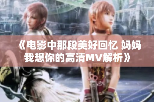 《电影中那段美好回忆 妈妈我想你的高清MV解析》