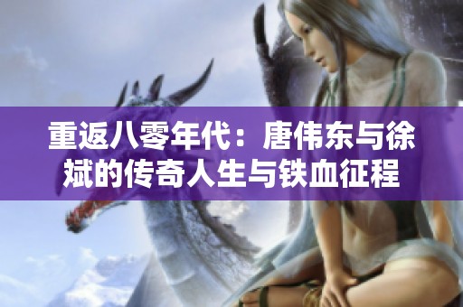 重返八零年代：唐伟东与徐斌的传奇人生与铁血征程