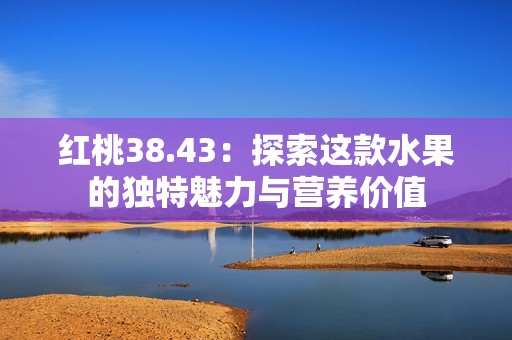 红桃38.43：探索这款水果的独特魅力与营养价值