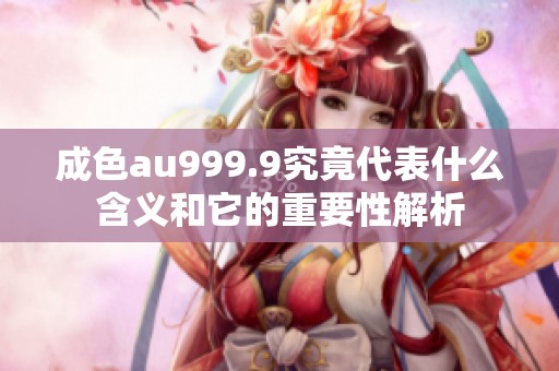 成色au999.9究竟代表什么含义和它的重要性解析