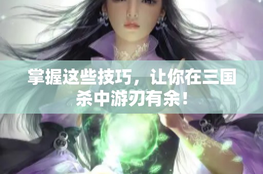掌握这些技巧，让你在三国杀中游刃有余！