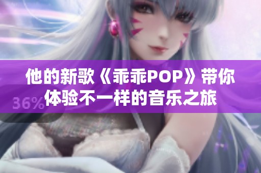 他的新歌《乖乖POP》带你体验不一样的音乐之旅
