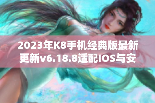 2023年K8手机经典版最新更新v6.18.8适配IOS与安卓系统