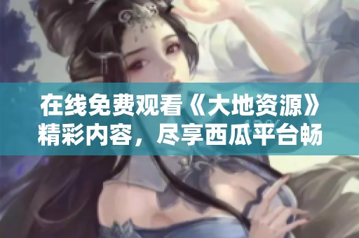 在线免费观看《大地资源》精彩内容，尽享西瓜平台畅快体验