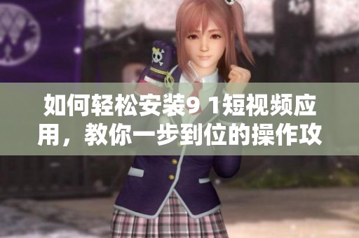 如何轻松安装9 1短视频应用，教你一步到位的操作攻略