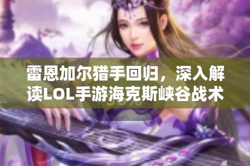 雷恩加尔猎手回归，深入解读LOL手游海克斯峡谷战术与社区热潮