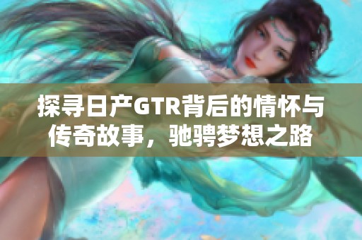 探寻日产GTR背后的情怀与传奇故事，驰骋梦想之路