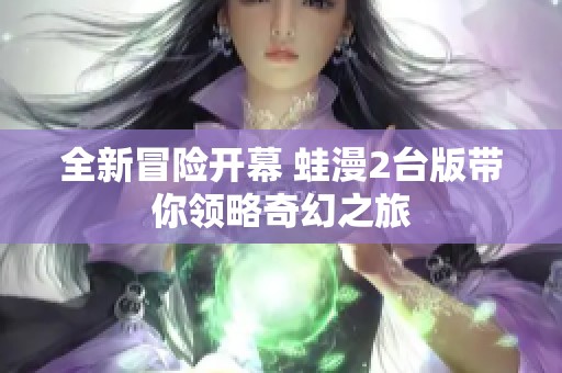 全新冒险开幕 蛙漫2台版带你领略奇幻之旅