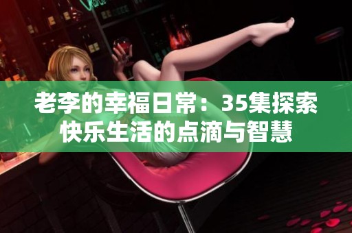 老李的幸福日常：35集探索快乐生活的点滴与智慧