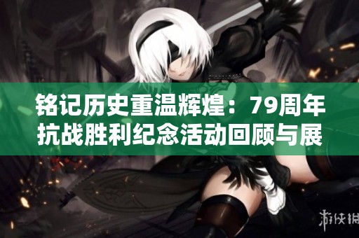 铭记历史重温辉煌：79周年抗战胜利纪念活动回顾与展望