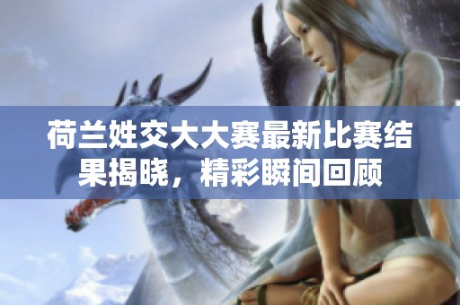 荷兰姓交大大赛最新比赛结果揭晓，精彩瞬间回顾