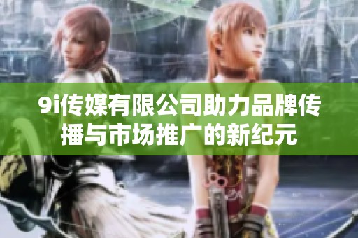 9i传媒有限公司助力品牌传播与市场推广的新纪元