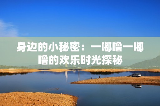 身边的小秘密：一嘟噜一嘟噜的欢乐时光探秘