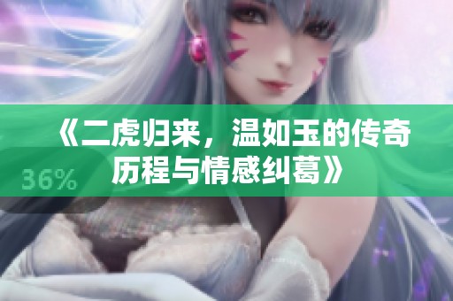 《二虎归来，温如玉的传奇历程与情感纠葛》