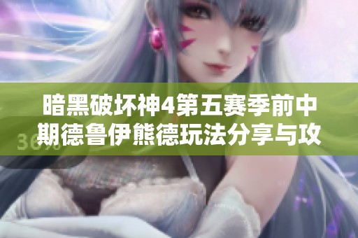 暗黑破坏神4第五赛季前中期德鲁伊熊德玩法分享与攻略解析