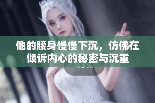 他的腰身慢慢下沉，仿佛在倾诉内心的秘密与沉重