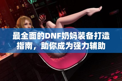 最全面的DNF奶妈装备打造指南，助你成为强力辅助