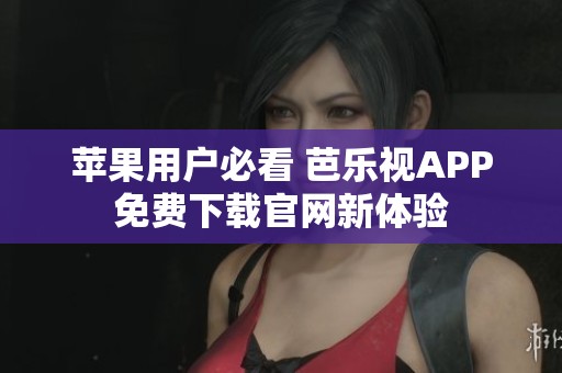 苹果用户必看 芭乐视APP免费下载官网新体验